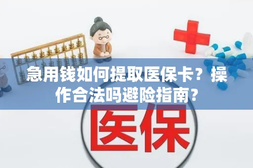 急用钱如何提取医保卡？操作合法吗避险指南？